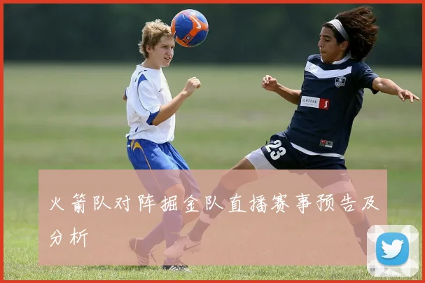 火箭队对阵掘金队直播赛事预告及分析