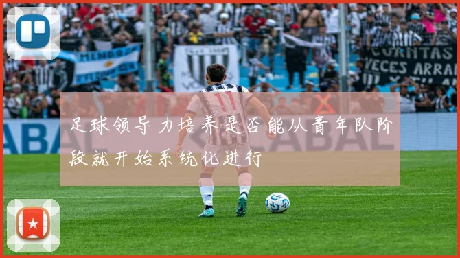 足球领导力培养是否能从青年队阶段就开始系统化进行