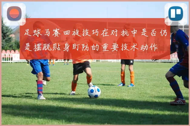 足球马赛回旋技巧在对抗中是否仍是摆脱贴身盯防的重要技术动作