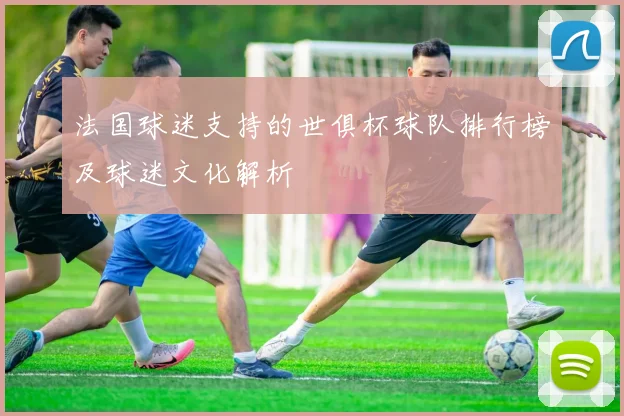 法国球迷支持的世俱杯球队排行榜及球迷文化解析