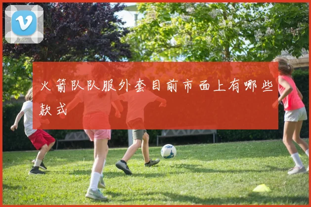 火箭队队服外套目前市面上有哪些款式